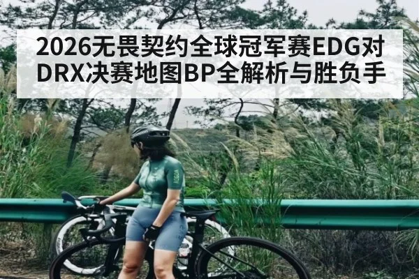 2026无畏契约全球冠军赛EDG对DRX决赛地图BP全解析与胜负手